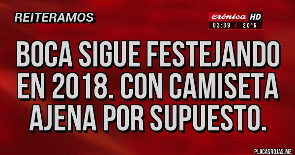 Placas Rojas - Boca sigue festejando en 2018. Con camiseta ajena por supuesto. Placas Rojas - Boca sigue festejando en 2018. Con camiseta ajena por supuesto.