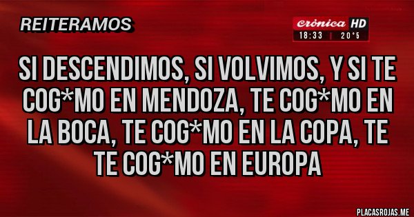 Placas Rojas - Si descendimos, si volvimos, y si te cog*mo en Mendoza, te cog*mo en la Boca, te cog*mo en la Copa, te te cog*mo en Europa