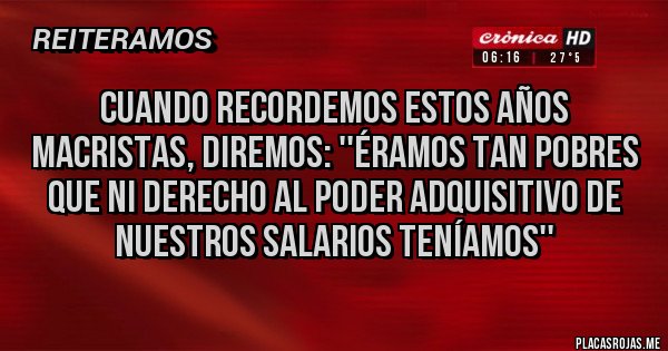 Placas Rojas - Cuando recordemos estos años macristas, diremos: ''éramos tan pobres que ni derecho al poder adquisitivo de nuestros salarios teníamos''