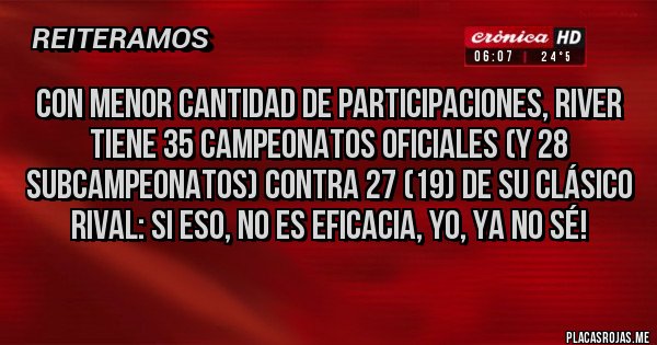 Placas Rojas - Con menor cantidad de participaciones, RIVER TIENE 35 CAMPEONATOS OFICIALES (y 28 SUBCAMPEONATOS) contra 27 (19) de su clásico rival: si eso, no es eficacia, yo, ya no sé!