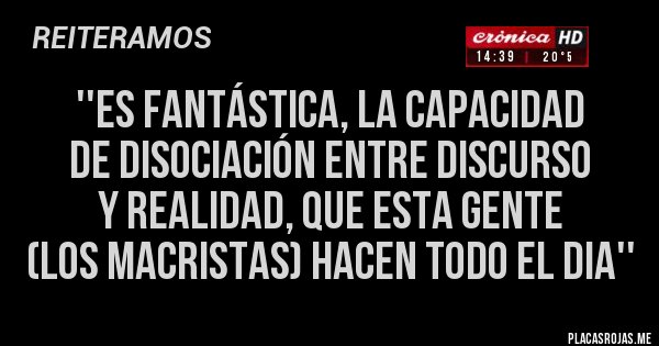 Placas Rojas - ''es fantástica, la capacidad 
de disociación entre discurso 
y realidad, que esta gente 
(los macristas) hacen todo el dia''