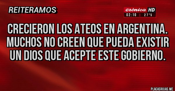 Placas Rojas - CRECIERON LOS ATEOS EN ARGENTINA. MUCHOS NO CREEN QUE PUEDA EXISTIR UN DIOS QUE ACEPTE ESTE GOBIERNO.