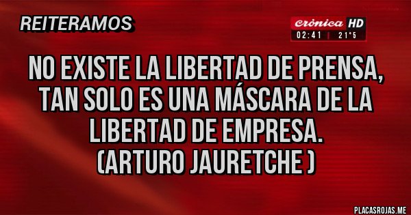 Placas Rojas - No existe la libertad de prensa, tan solo es una máscara de la libertad de empresa.                                   (Arturo Jauretche )