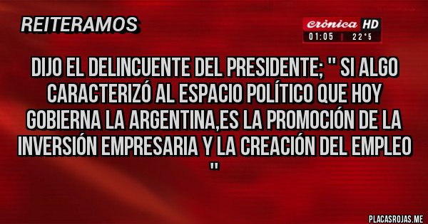 Placas Rojas - DIJO EL DELINCUENTE DEL PRESIDENTE; '' SI ALGO CARACTERIZÓ AL ESPACIO POLÍTICO QUE HOY GOBIERNA LA ARGENTINA,ES LA PROMOCIÓN DE LA INVERSIÓN EMPRESARIA Y LA CREACIÓN DEL EMPLEO ''