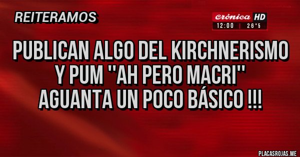 Placas Rojas - Publican algo del Kirchnerismo y pum ''ah pero Macri'' 
Aguanta un poco básico !!!