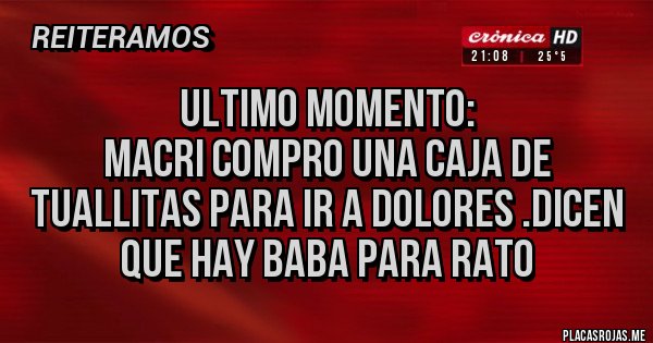 Placas Rojas - ULTIMO MOMENTO:
MACRI COMPRO UNA CAJA DE TUALLITAS PARA IR A DOLORES .DICEN QUE HAY BABA PARA rato