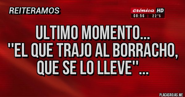 Placas Rojas - ULTIMO MOMENTO...
''EL QUE TRAJO AL BORRACHO, QUE SE LO LLEVE''...