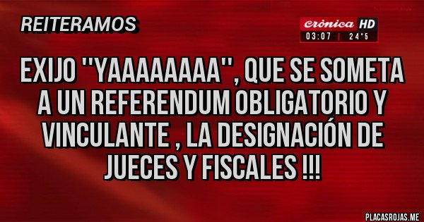 Placas Rojas - EXIJO ''YAAAAAAAA'', QUE SE SOMETA A UN REFERENDUM OBLIGATORIO Y VINCULANTE , LA DESIGNACIÓN DE JUECES Y FISCALES !!!