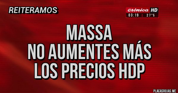 Placas Rojas - Massa
No aumentes más
Los precios hdp
