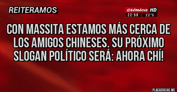 Placas Rojas - Con massita estamos más cerca de los amigos chineses. Su próximo slogan político será: Ahora chí!