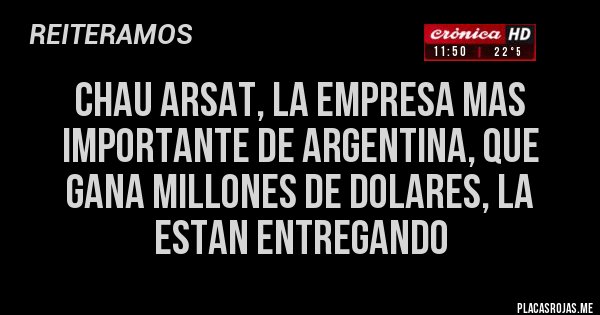 Placas Rojas - chau arsat, la empresa mas importante de argentina, que gana millones de dolares, la estan entregando