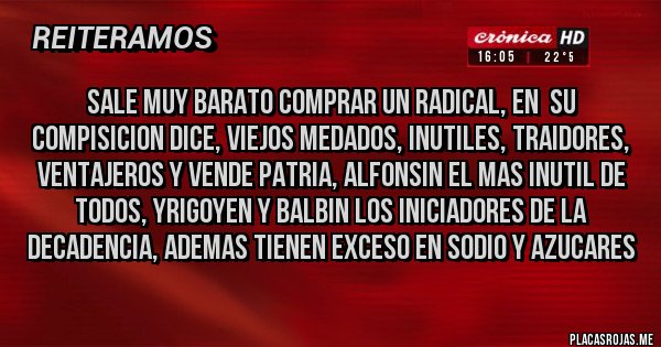 Placas Rojas - SALE MUY BARATO COMPRAR UN RADICAL, EN  SU COMPISICION DICE, VIEJOS MEDADOS, INUTILES, TRAIDORES, VENTAJEROS Y VENDE PATRIA, ALFONSIN EL MAS INUTIL DE TODOS, YRIGOYEN Y BALBIN LOS INICIADORES DE LA DECADENCIA, ADEMAS TIENEN EXCESO EN SODIO Y AZUCARES
