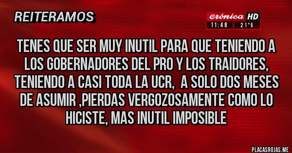 Placas Rojas - TENES QUE SER MUY INUTIL PARA QUE TENIENDO A LOS GOBERNADORES DEL PRO Y LOS TRAIDORES, TENIENDO A CASI TODA LA UCR,  A SOLO DOS MESES DE ASUMIR ,PIERDAS VERGOZOSAMENTE COMO LO HICISTE, MAS INUTIL IMPOSIBLE