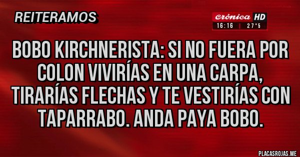Placas Rojas - Bobo kirchnerista: si no fuera por colon vivirías en una carpa, tirarías flechas y te vestirías con taparrabo. Anda paya bobo.