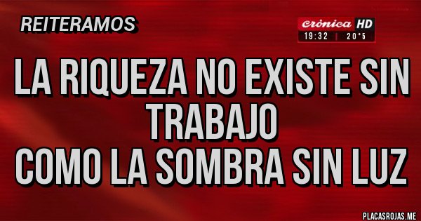 Placas Rojas - La riqueza no existe sin trabajo
Como la sombra sin luz