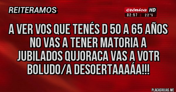 Placas Rojas - A ver vos que tenés d 50 a 65 años no vas a tener matoria a jubilados quJORACA VAS A VOTR BOLUDO/A DESOERTAAAÁA!!!