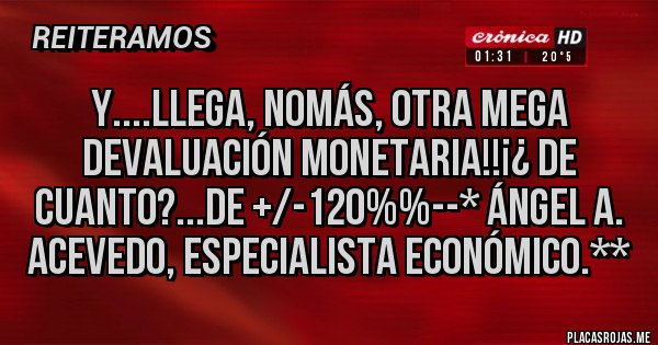 Placas Rojas - Y....LLEGA, NOMÁS, OTRA MEGA DEVALUACIÓN MONETARIA!!¡¿ DE CUANTO?...DE +/-120%%--* Ángel A. Acevedo, Especialista Económico.**