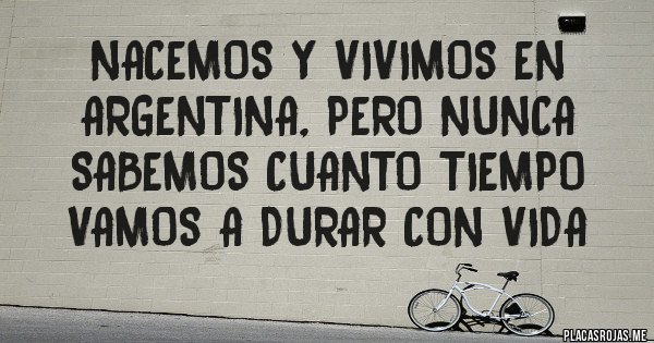 Placas Rojas - NACEMOS Y VIVIMOS EN ARGENTINA, PERO NUNCA SABEMOS CUANTO TIEMPO VAMOS A DURAR CON VIDA