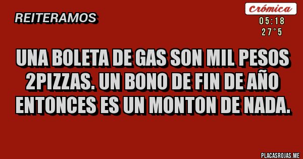 Placas Rojas - UNA BOLETA DE GAS SON MIL PESOS 2PIZZAS. UN BONO DE FIN DE AÑO ENTONCES ES UN MONTON DE NADA.