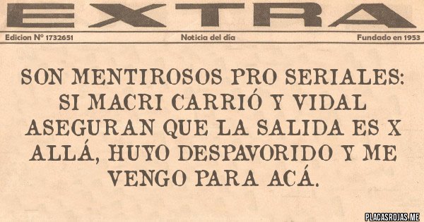Placas Rojas - SON MENTIROSOS PRO SERIALES:
Si Macri Carrió y Vidal aseguran que la salida es x allá, huyo despavorido y me vengo para acá.