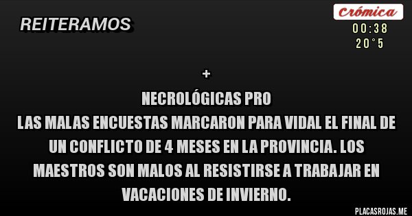 Placas Rojas - +
 NECROLÓGICAS PRO 
Las malas encuestas marcaron para Vidal el final de un conflicto de 4 meses en la Provincia. Los maestros son malos al resistirse a trabajar en vacaciones de invierno. 