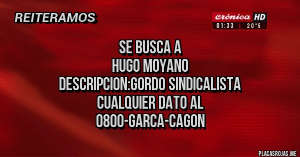 Placas Rojas - SE BUSCA A
HUGO MOYANO 
DESCRIPCION:GORDO SINDICALISTA
CUALQUIER DATO AL
0800-GARCA-CAGON