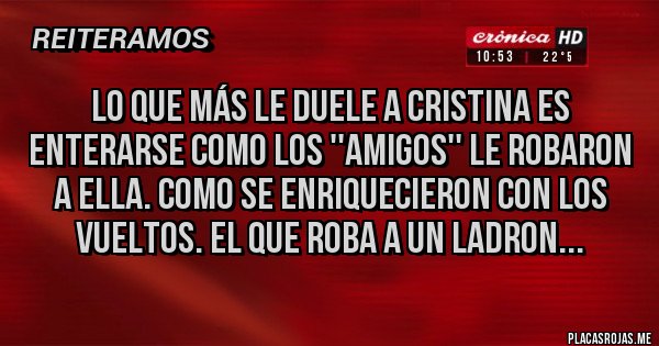 Placas Rojas - LO QUE MÁS LE DUELE A CRISTINA ES ENTERARSE COMO LOS ''AMIGOS'' LE ROBARON A ELLA. COMO SE ENRIQUECIERON CON LOS VUELTOS. EL QUE ROBA A UN LADRON...