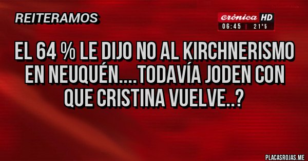 Placas Rojas - El 64 % le dijo NO al Kirchnerismo en Neuquén....Todavía Joden con que Cristina Vuelve..?