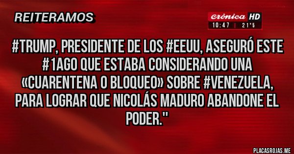 Placas Rojas - #Trump, presidente de los #EEUU, aseguró este #1Ago que estaba considerando una «cuarentena o bloqueo» sobre #Venezuela, para lograr que Nicolás Maduro abandone el poder.''