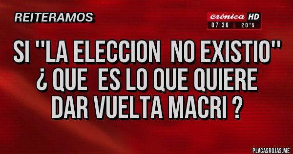 Placas Rojas - si ''la eleccion  no existio''  ¿ que  es lo que quiere  dar vuelta macri ? 
