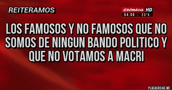 Placas Rojas - Los famosos y no famosos que no somos de ningun bando politico y que no votamos a macri