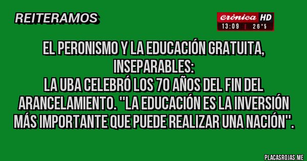 Placas Rojas - El Peronismo y la educación gratuita, inseparables:
 La UBA celebró los 70 años del fin del arancelamiento. ''La educación es la inversión más importante que puede realizar una nación''.