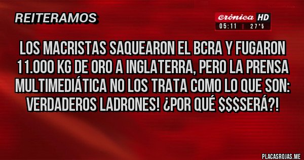 Placas Rojas - Los macristas saquearon el BCRA y fugaron 11.000 kg de oro a Inglaterra, pero la prensa multimediática no los trata como lo que son: verdaderos ladrones! ¿Por qué $$$SERÁ?!