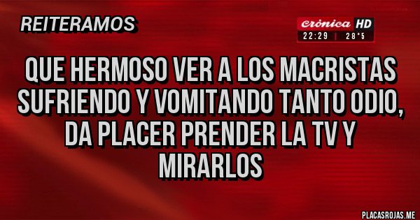 Placas Rojas - QUE HERMOSO VER A LOS MACRISTAS SUFRIENDO Y VOMITANDO TANTO ODIO, DA PLACER PRENDER LA TV Y MIRARLOS