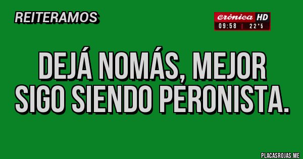 Placas Rojas - Dejá nomás, mejor sigo siendo Peronista. 