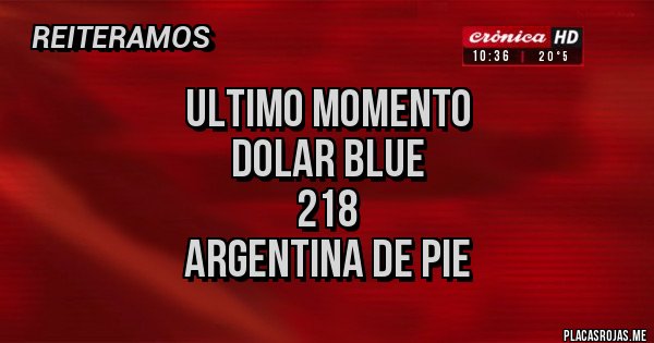 Placas Rojas - ULTIMO MOMENTO
DOLAR BLUE
218
Argentina de pie Placas Rojas - ULTIMO MOMENTO
DOLAR BLUE
218
Argentina de pie