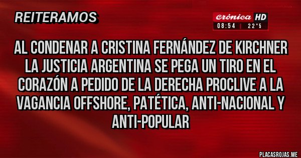 Placas Rojas - Al condenar a Cristina Fernández de Kirchner la Justicia Argentina se pega un tiro en el corazón a pedido de la derecha proclive a la vagancia offshore, patética, anti-nacional y anti-popular 