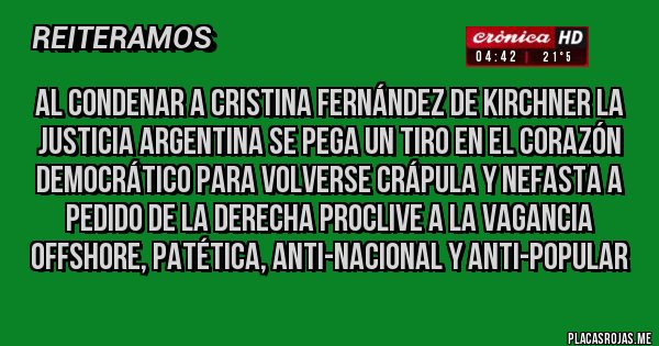 Placas Rojas - Al condenar a Cristina Fernández de Kirchner la Justicia Argentina se pega un tiro en el corazón democrático para volverse crápula y nefasta a pedido de la derecha proclive a la vagancia offshore, patética, anti-nacional y anti-popular
