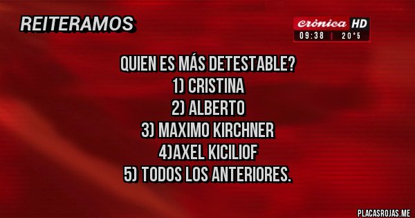 Placas Rojas - Quien es más detestable? 
1) Cristina
2) alberto
3) maximo kirchner
4)Axel kiciliof
5) todos los anteriores.