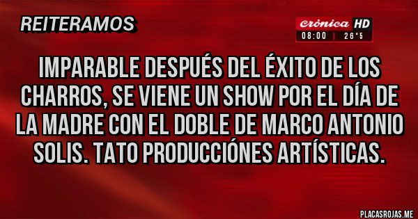 Placas Rojas - Imparable después del éxito de los Charros, se viene un show por el día de la madre con el Doble de Marco Antonio Solis. Tato producciónes artísticas.