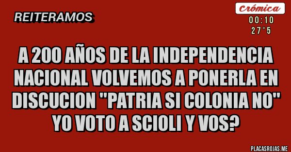 Placas Rojas - A 200 AÑOS DE LA INDEPENDENCIA NACIONAL VOLVEMOS A PONERLA EN DISCUCION ''PATRIA SI COLONIA NO'' YO VOTO A SCIOLI Y VOS?