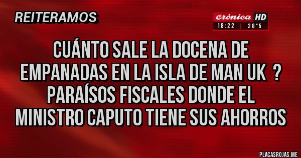 Placas Rojas - Cuánto sale la docena de empanadas en la Isla de Man UK  ? paraísos fiscales donde el ministro Caputo tiene sus ahorros 