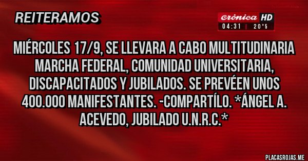 Placas Rojas - Miércoles 17/9, se llevara a cabo MULTITUDINARIA MARCHA FEDERAL, COMUNIDAD UNIVERSITARIA, DISCAPACITADOS Y JUBILADOS. SE PREVÉEN UNOS 400.000 MANIFESTANTES. -COMPARTÍLO. *Ángel A. Acevedo, Jubilado U.N.R.C.*