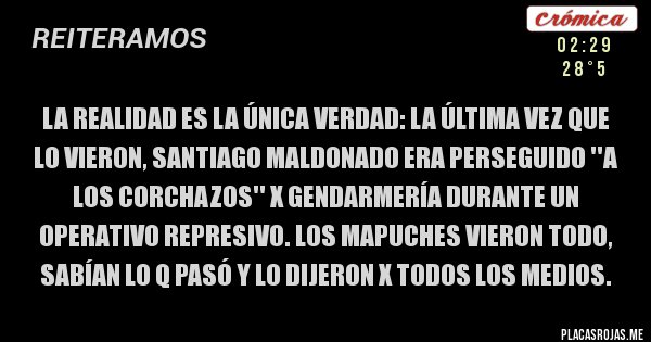 Placas Rojas - La realidad es la única verdad: la última vez que lo vieron, Santiago Maldonado era perseguido ''A LOS CORCHAZOS'' X Gendarmería durante un operativo represivo. Los Mapuches vieron todo, sabían lo q pasó y lo dijeron X todos los medios. 