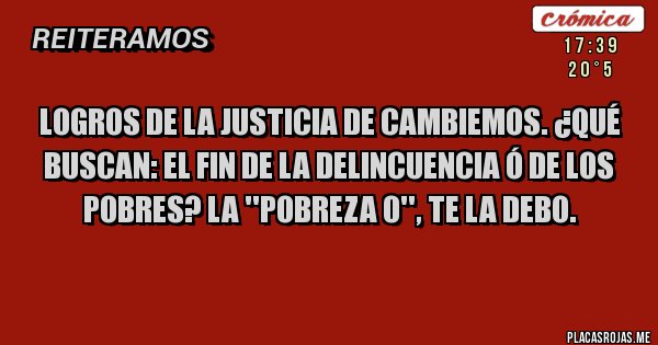 Placas Rojas - Logros de la JUSTICIA de Cambiemos. ¿Qué buscan: el fin de la delincuencia ó de los pobres? La ''Pobreza 0'', te la debo.
