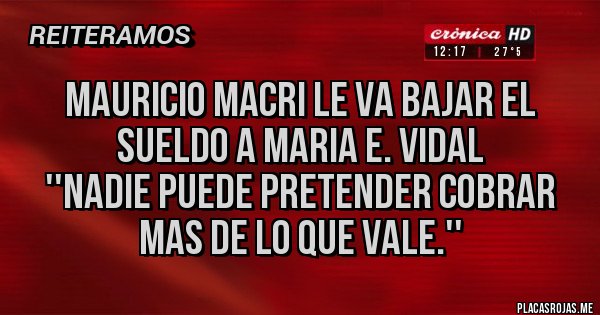 Placas Rojas - Mauricio Macri le va bajar el sueldo a Maria E. Vidal
''Nadie puede pretender cobrar mas de lo que vale.''