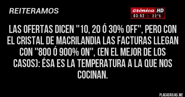 Placas Rojas - Las ofertas dicen ''10, 20 ó 30% OFF'', pero con el cristal de MACRILANDIA las facturas llegan con ''800 ó 900% ON'', (en el mejor de los casos): Ésa es la temperatura a la que nos cocinan.