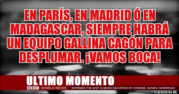 Placas Rojas - en parís, en madrid ó en madagascar, siempre habrá un equipo gallina cagón para desplumar. ¡vamos boca!