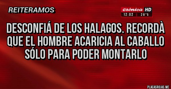 Placas Rojas - DESCONFIÁ DE LOS HALAGOS. RECORDÀ QUE EL HOMBRE ACARICIA AL CABALLO SÓLO PARA PODER MONTARLO