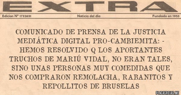 Placas Rojas - Comunicado de prensa de la Justicia Mediática Digital Pro-Cambiemita: - Hemos resolvido q los Aportantes Truchos de Mariú Vidal, no eran tales, sino unas personas muy comedidas que nos compraron remolacha, rabanitos y repollitos de Bruselas 